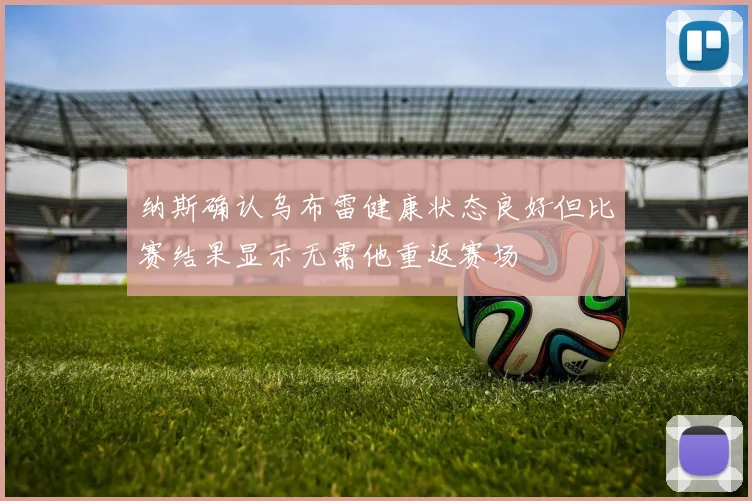 纳斯确认乌布雷健康状态良好但比赛结果显示无需他重返赛场