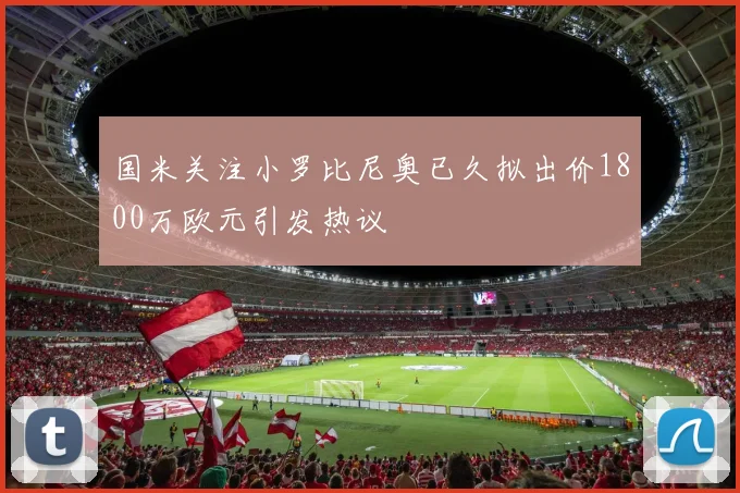 国米关注小罗比尼奥已久拟出价1800万欧元引发热议