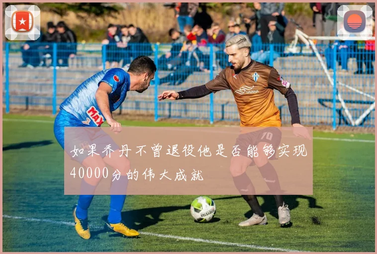 如果乔丹不曾退役他是否能够实现40000分的伟大成就