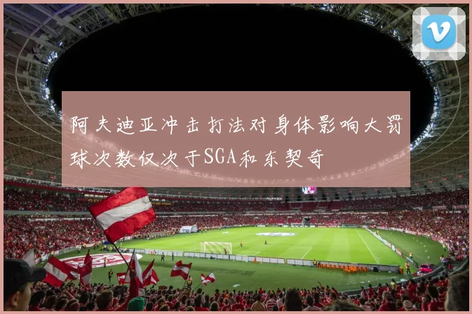 阿夫迪亚冲击打法对身体影响大罚球次数仅次于SGA和东契奇