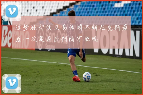 追梦独行侠交易传闻不断尼克斯最后一攻是否应判防守犯规