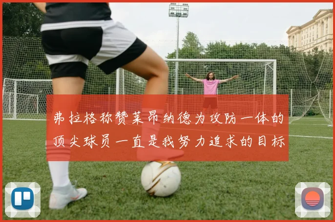 弗拉格称赞莱昂纳德为攻防一体的顶尖球员一直是我努力追求的目标
