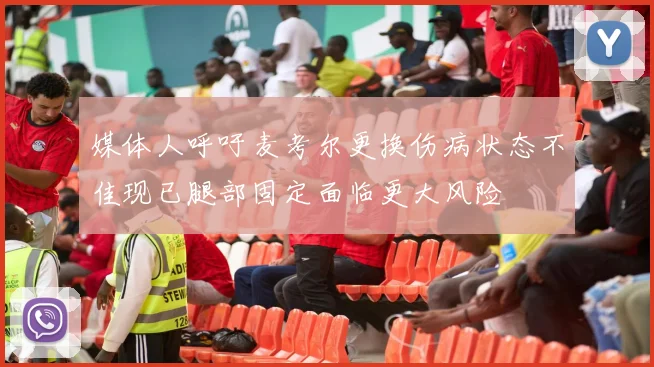 媒体人呼吁麦考尔更换伤病状态不佳现已腿部固定面临更大风险