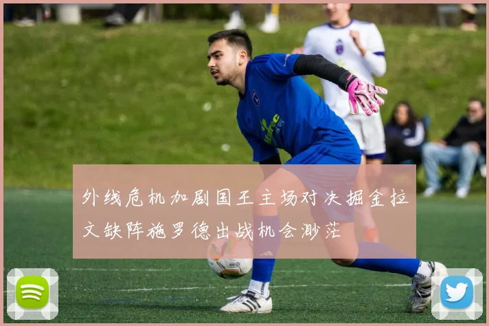 外线危机加剧国王主场对决掘金拉文缺阵施罗德出战机会渺茫