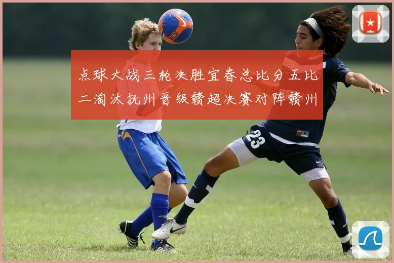 点球大战三轮决胜宜春总比分五比二淘汰抚州晋级赣超决赛对阵赣州