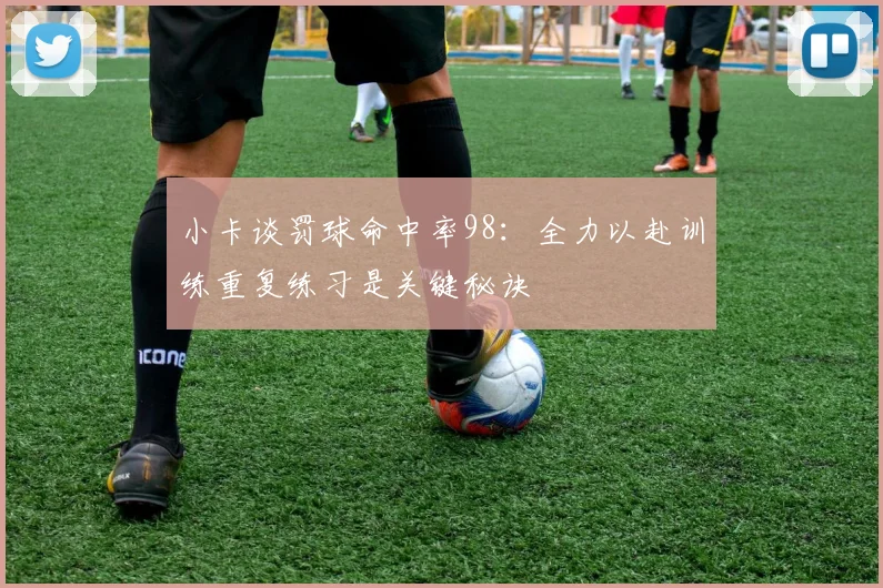 小卡谈罚球命中率98：全力以赴训练重复练习是关键秘诀
