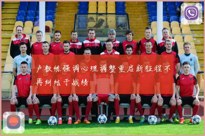 卢教练强调心理调整重启新征程不再纠结于战绩