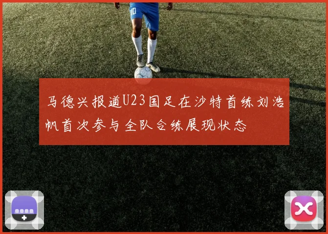 马德兴报道U23国足在沙特首练刘浩帆首次参与全队合练展现状态