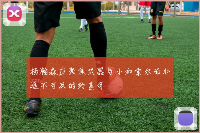 杨瀚森应聚焦武器与小加索尔而非遥不可及的约基奇