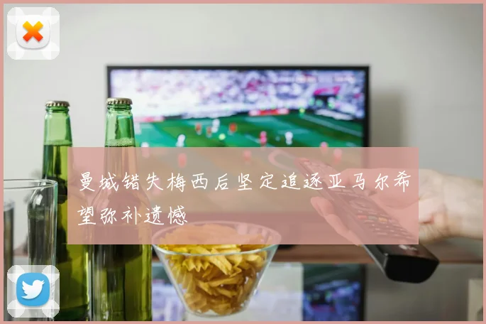 曼城错失梅西后坚定追逐亚马尔希望弥补遗憾