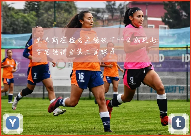 里夫斯在猛龙主场砍下44分成近七季客场得分第三高球员