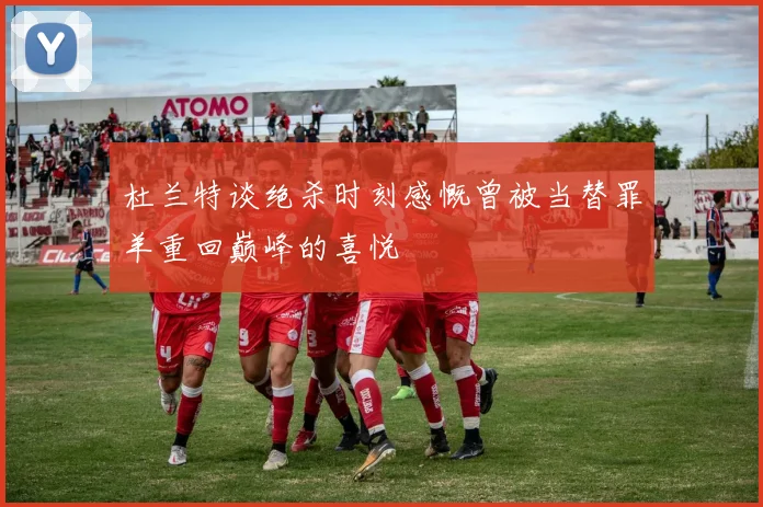 杜兰特谈绝杀时刻感慨曾被当替罪羊重回巅峰的喜悦