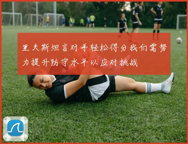 里夫斯坦言对手轻松得分我们需努力提升防守水平以应对挑战