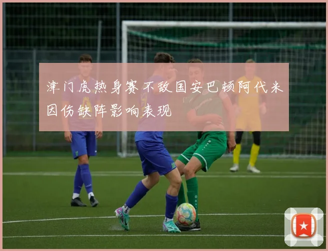 津门虎热身赛不敌国安巴顿阿代米因伤缺阵影响表现