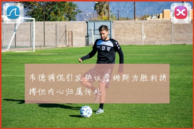 韦德调侃引发热议詹姆斯为胜利拼搏但内心归属何处