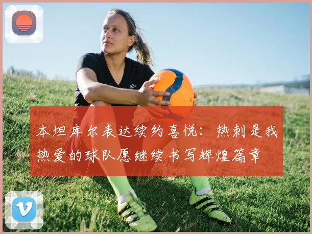 本坦库尔表达续约喜悦：热刺是我热爱的球队愿继续书写辉煌篇章
