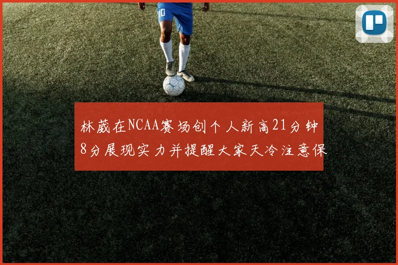 林葳在NCAA赛场创个人新高21分钟8分展现实力并提醒大家天冷注意保暖