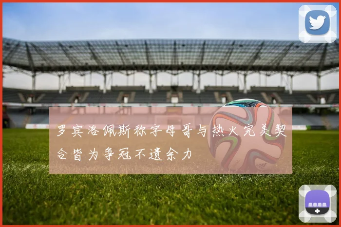 罗宾洛佩斯称字母哥与热火完美契合皆为争冠不遗余力