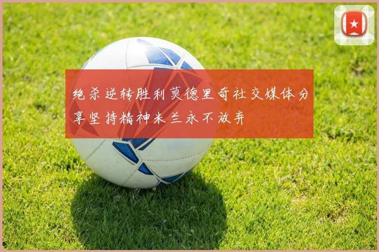 绝杀逆转胜利莫德里奇社交媒体分享坚持精神米兰永不放弃