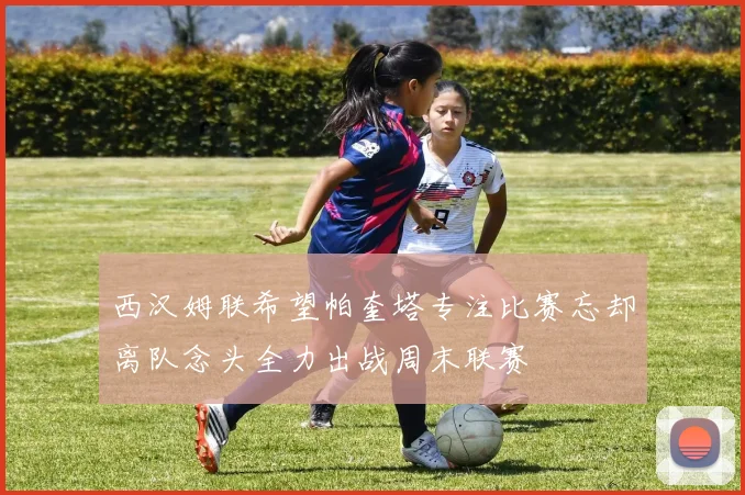 西汉姆联希望帕奎塔专注比赛忘却离队念头全力出战周末联赛