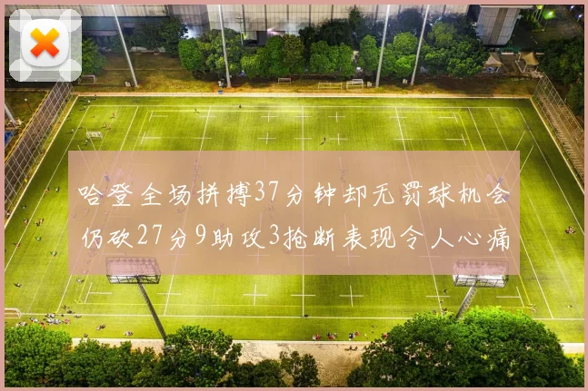 哈登全场拼搏37分钟却无罚球机会仍砍27分9助攻3抢断表现令人心痛
