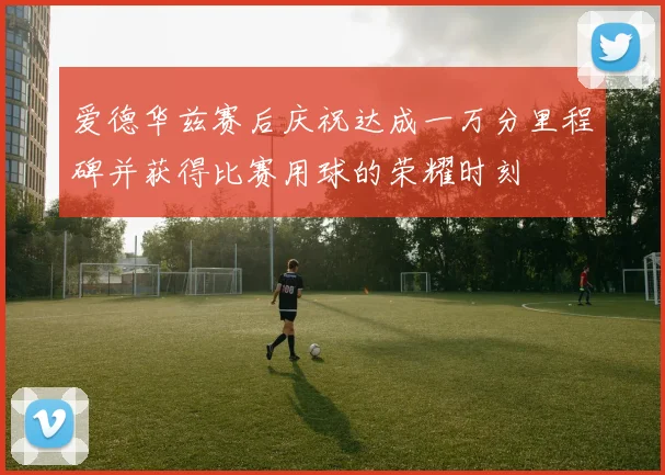 爱德华兹赛后庆祝达成一万分里程碑并获得比赛用球的荣耀时刻