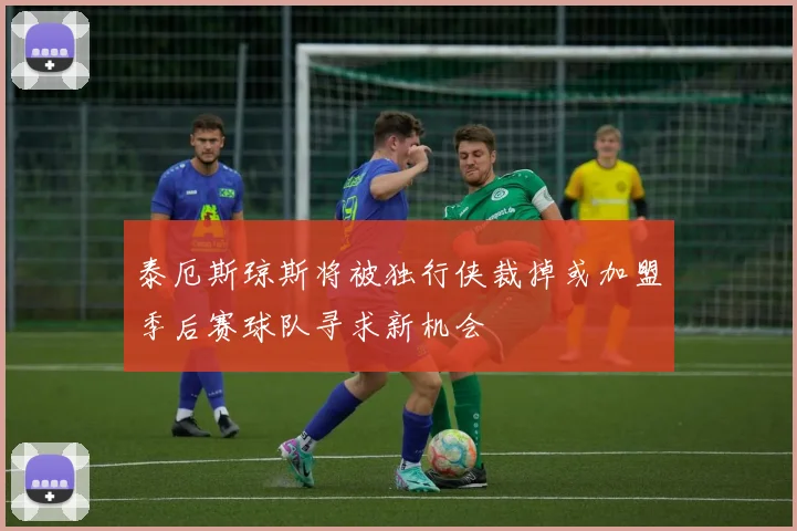 泰厄斯琼斯将被独行侠裁掉或加盟季后赛球队寻求新机会