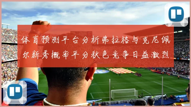 体育预测平台分析弗拉格与克尼佩尔新秀概率平分秋色竞争日益激烈