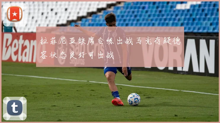 拉菲尼亚缺席合练出战马竞存疑德容状态良好可出战