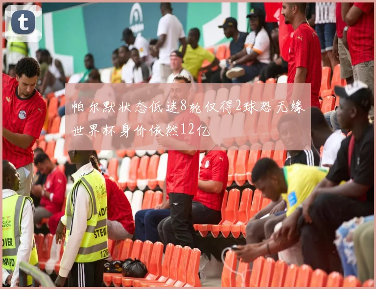 帕尔默状态低迷8轮仅得2球恐无缘世界杯身价依然12亿