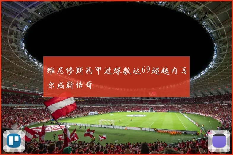 维尼修斯西甲进球数达69超越内马尔成新传奇