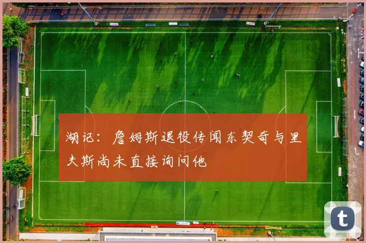湖记：詹姆斯退役传闻东契奇与里夫斯尚未直接询问他