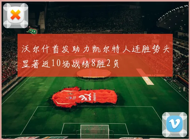 沃尔什首发助力凯尔特人连胜势头显著近10场战绩8胜2负