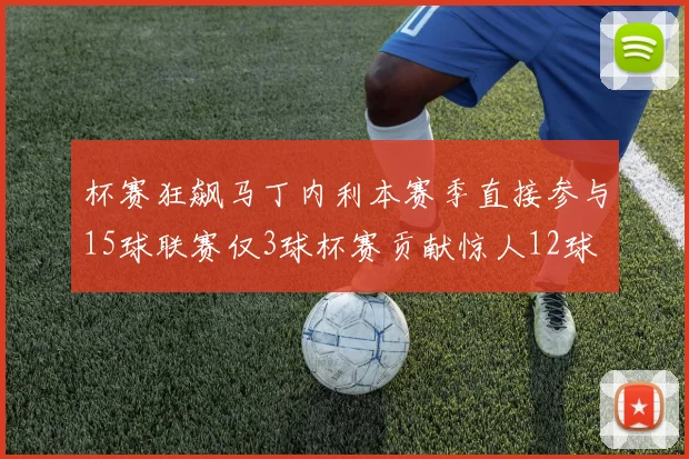 杯赛狂飙马丁内利本赛季直接参与15球联赛仅3球杯赛贡献惊人12球