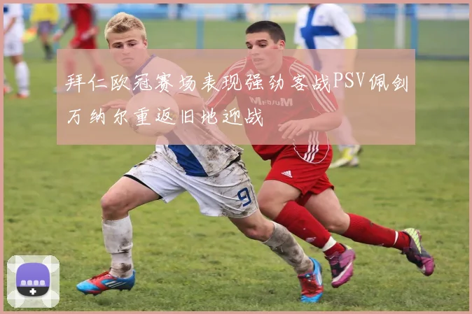 拜仁欧冠赛场表现强劲客战PSV佩剑万纳尔重返旧地迎战