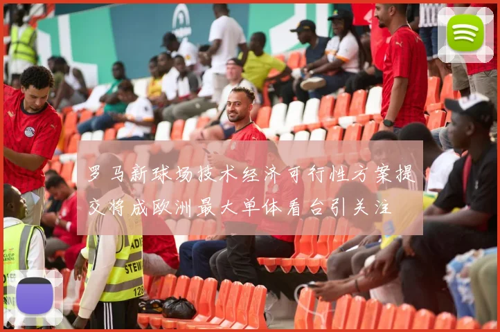 罗马新球场技术经济可行性方案提交将成欧洲最大单体看台引关注