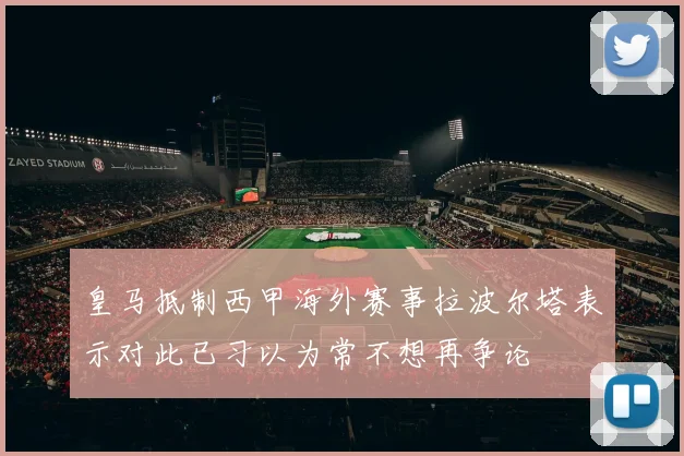 皇马抵制西甲海外赛事拉波尔塔表示对此已习以为常不想再争论