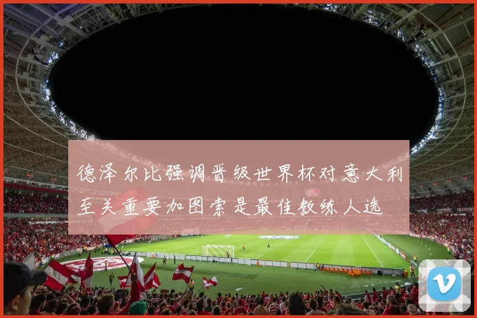 德泽尔比强调晋级世界杯对意大利至关重要加图索是最佳教练人选