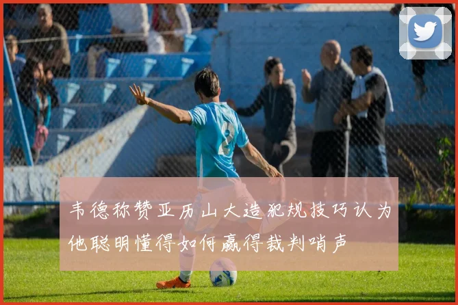 韦德称赞亚历山大造犯规技巧认为他聪明懂得如何赢得裁判哨声