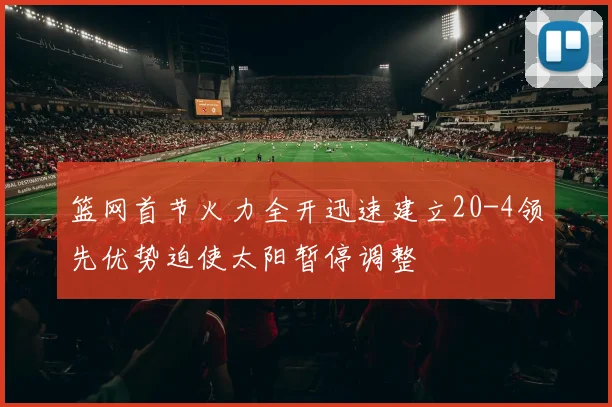 篮网首节火力全开迅速建立20-4领先优势迫使太阳暂停调整