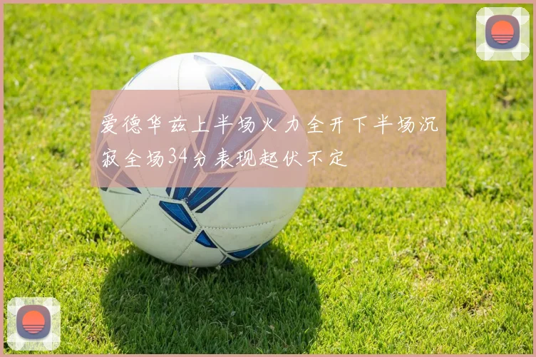 爱德华兹上半场火力全开下半场沉寂全场34分表现起伏不定