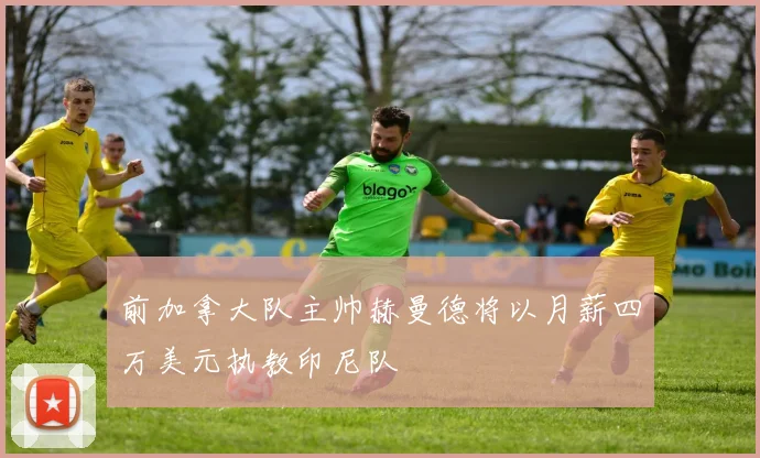 前加拿大队主帅赫曼德将以月薪四万美元执教印尼队