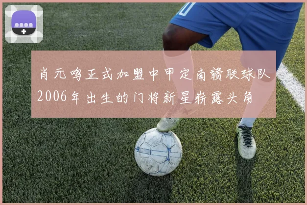肖元鸣正式加盟中甲定南赣联球队2006年出生的门将新星崭露头角