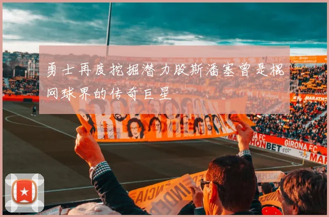 勇士再度挖掘潜力股斯潘塞曾是棍网球界的传奇巨星