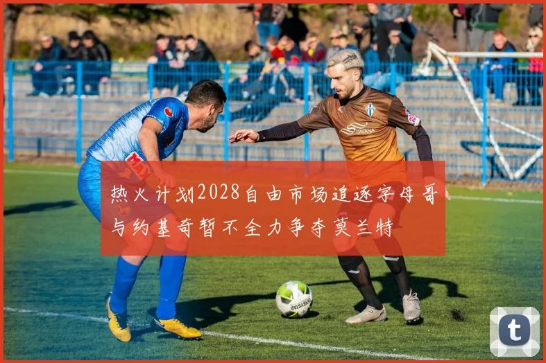 热火计划2028自由市场追逐字母哥与约基奇暂不全力争夺莫兰特