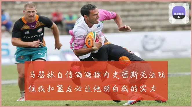 马瑟林自信满满称内史密斯无法防住我扣篮后必让他明白我的实力