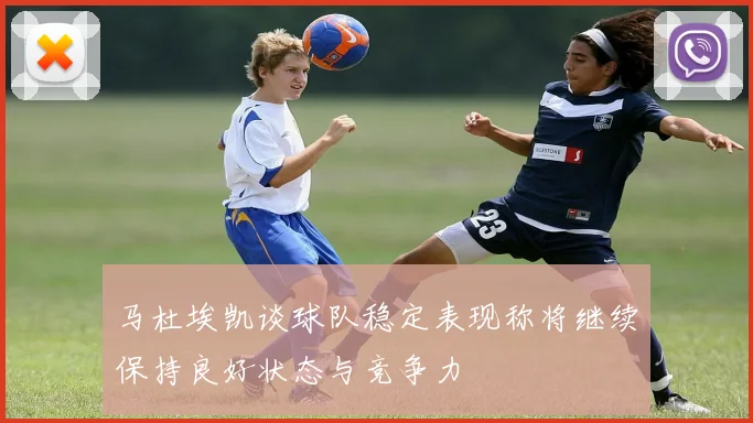 马杜埃凯谈球队稳定表现称将继续保持良好状态与竞争力