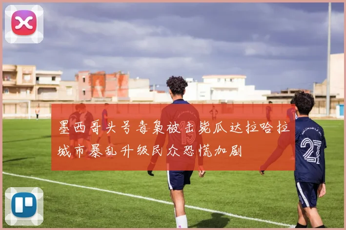 墨西哥头号毒枭被击毙瓜达拉哈拉城市暴乱升级民众恐慌加剧