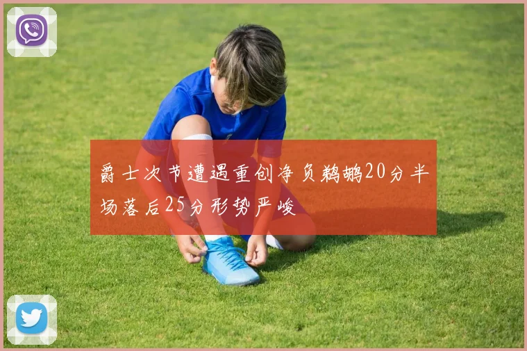 爵士次节遭遇重创净负鹈鹕20分半场落后25分形势严峻