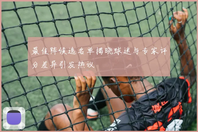 最佳阵候选名单揭晓球迷与专家评分差异引发热议
